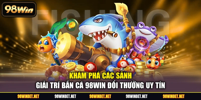 Bắn Cá 98WIN - Thế Giới Đại Dương Trực Tuyến Đỉnh Cao